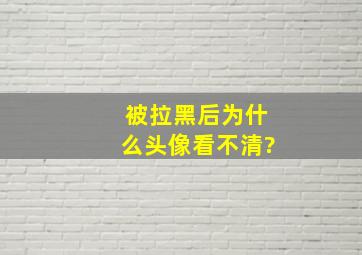 被拉黑后为什么头像看不清?