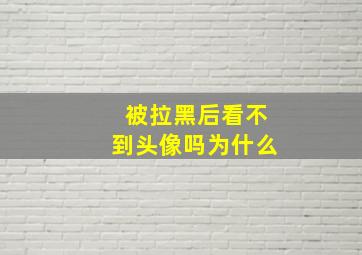 被拉黑后看不到头像吗为什么