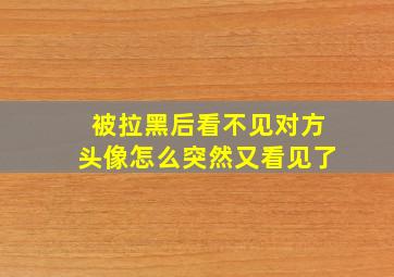 被拉黑后看不见对方头像怎么突然又看见了