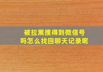 被拉黑搜得到微信号吗怎么找回聊天记录呢