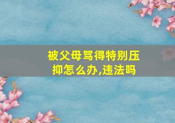 被父母骂得特别压抑怎么办,违法吗