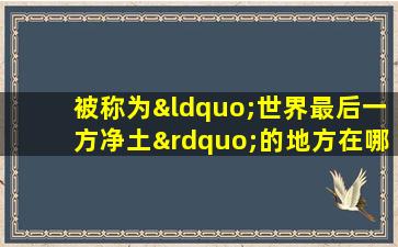 被称为“世界最后一方净土”的地方在哪里