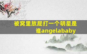 被窝里放屁打一个明星是谁angelababy