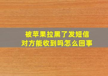 被苹果拉黑了发短信对方能收到吗怎么回事