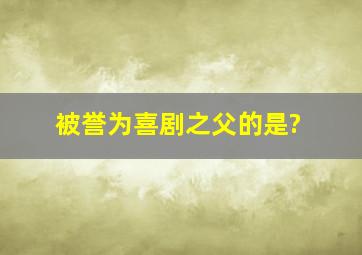 被誉为喜剧之父的是?