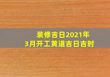 装修吉日2021年3月开工黄道吉日吉时