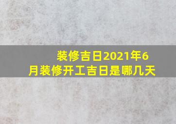 装修吉日2021年6月装修开工吉日是哪几天