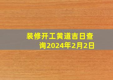 装修开工黄道吉日查询2024年2月2日