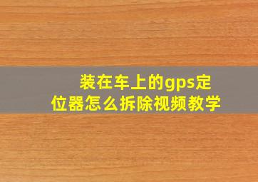 装在车上的gps定位器怎么拆除视频教学