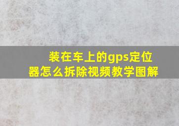 装在车上的gps定位器怎么拆除视频教学图解