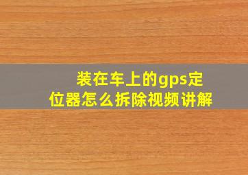 装在车上的gps定位器怎么拆除视频讲解