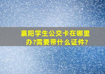 襄阳学生公交卡在哪里办?需要带什么证件?