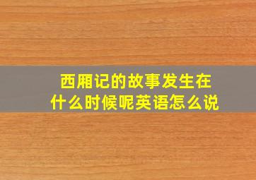 西厢记的故事发生在什么时候呢英语怎么说