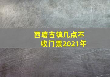 西塘古镇几点不收门票2021年