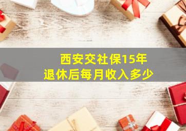 西安交社保15年退休后每月收入多少