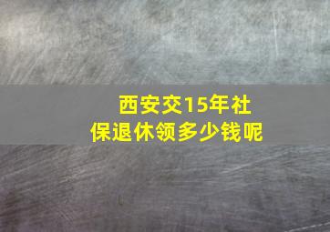 西安交15年社保退休领多少钱呢