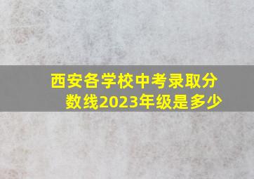 西安各学校中考录取分数线2023年级是多少