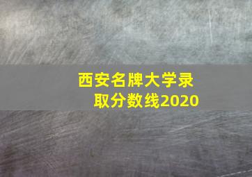 西安名牌大学录取分数线2020