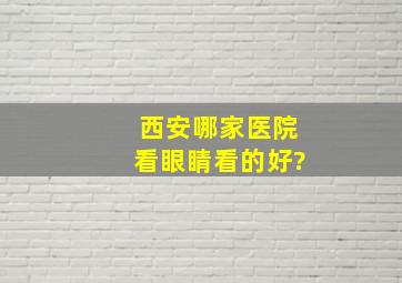 西安哪家医院看眼睛看的好?