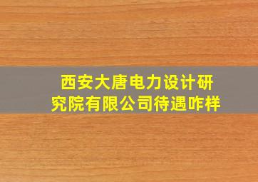 西安大唐电力设计研究院有限公司待遇咋样