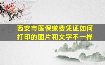 西安市医保缴费凭证如何打印的图片和文字不一样