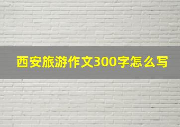 西安旅游作文300字怎么写