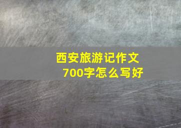 西安旅游记作文700字怎么写好