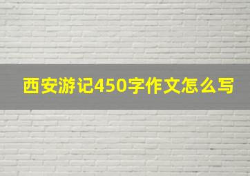 西安游记450字作文怎么写