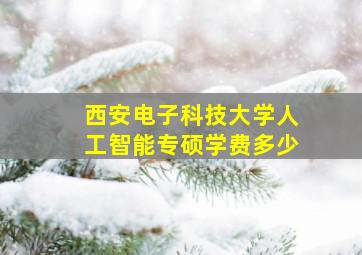 西安电子科技大学人工智能专硕学费多少