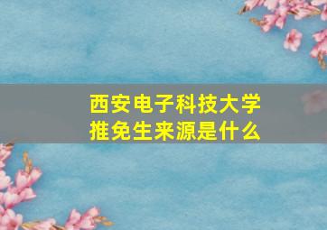 西安电子科技大学推免生来源是什么