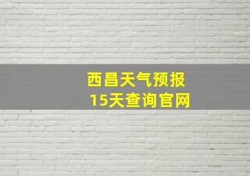 西昌天气预报15天查询官网