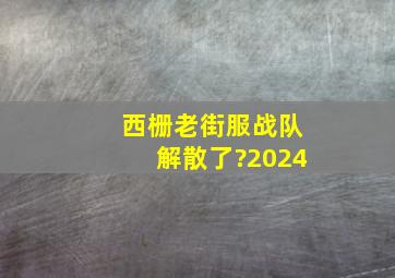 西栅老街服战队解散了?2024