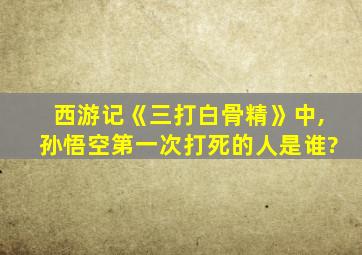 西游记《三打白骨精》中,孙悟空第一次打死的人是谁?