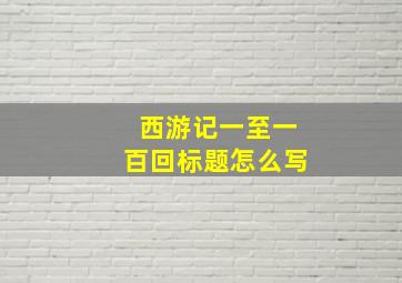 西游记一至一百回标题怎么写