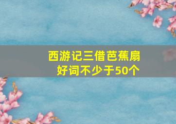 西游记三借芭蕉扇好词不少于50个