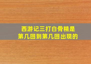 西游记三打白骨精是第几回到第几回出现的