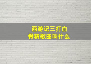 西游记三打白骨精歌曲叫什么