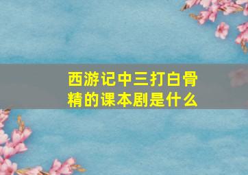 西游记中三打白骨精的课本剧是什么