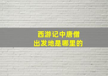 西游记中唐僧出发地是哪里的