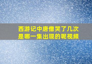 西游记中唐僧哭了几次是哪一集出现的呢视频