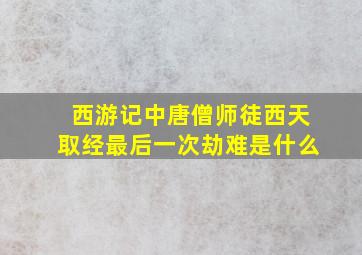 西游记中唐僧师徒西天取经最后一次劫难是什么