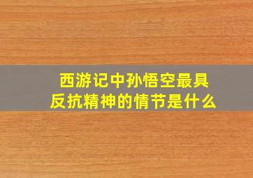 西游记中孙悟空最具反抗精神的情节是什么