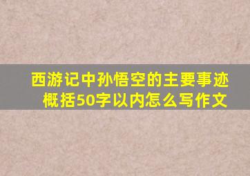 西游记中孙悟空的主要事迹概括50字以内怎么写作文