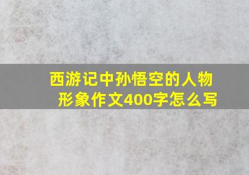 西游记中孙悟空的人物形象作文400字怎么写