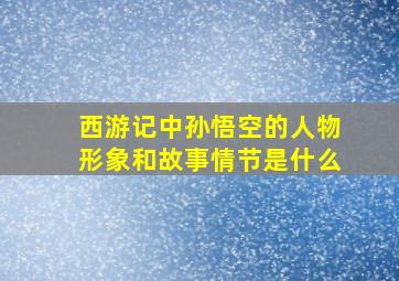 西游记中孙悟空的人物形象和故事情节是什么