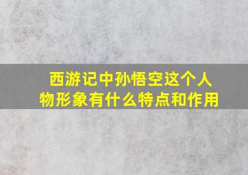 西游记中孙悟空这个人物形象有什么特点和作用