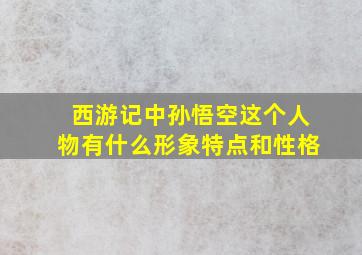 西游记中孙悟空这个人物有什么形象特点和性格