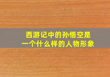 西游记中的孙悟空是一个什么样的人物形象