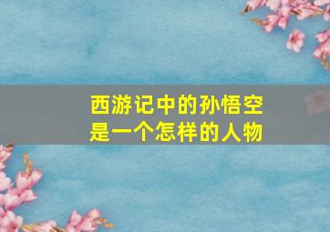 西游记中的孙悟空是一个怎样的人物