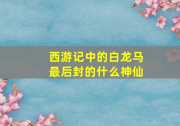 西游记中的白龙马最后封的什么神仙